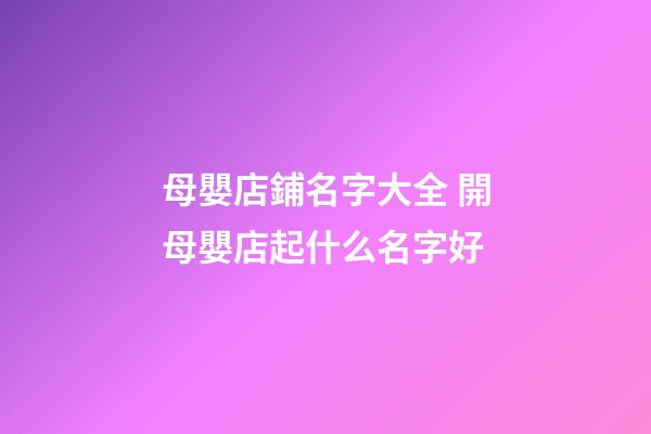 母嬰店鋪名字大全 開母嬰店起什么名字好-第1張-店鋪起名-玄機派